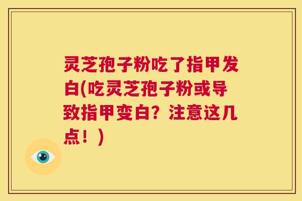 灵芝孢子粉吃了指甲发白(吃灵芝孢子粉或导致指甲变白？注意这几点！)  第1张