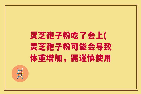 灵芝孢子粉吃了会上(灵芝孢子粉可能会导致体重增加，需谨慎使用  第1张