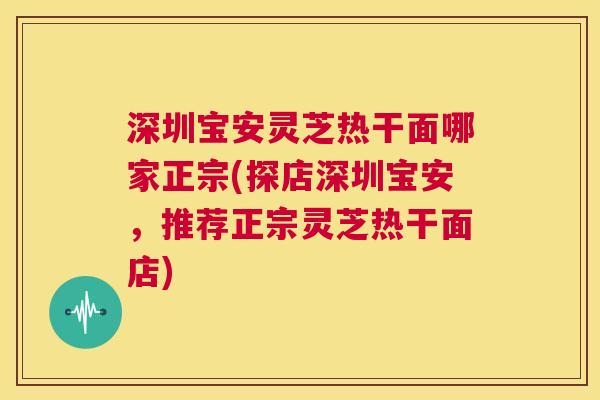 深圳宝安灵芝热干面哪家正宗(探店深圳宝安，推荐正宗灵芝热干面店)  第1张