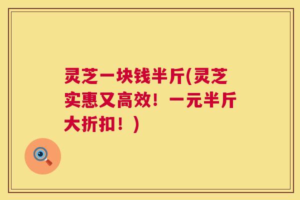 灵芝一块钱半斤(灵芝实惠又高效！一元半斤大折扣！)  第1张