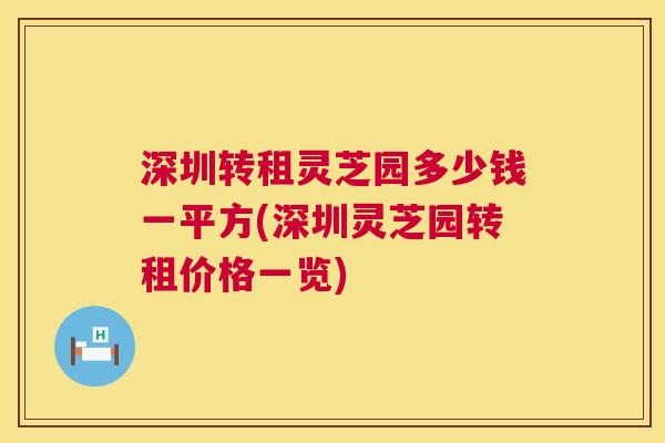 深圳转租灵芝园多少钱一平方(深圳灵芝园转租价格一览)  第1张