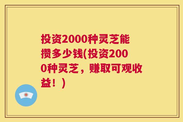 投资2000种灵芝能攒多少钱(投资2000种灵芝，赚取可观收益！)  第1张