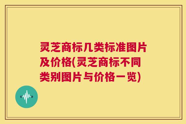 灵芝商标几类标准图片及价格(灵芝商标不同类别图片与价格一览)  第1张