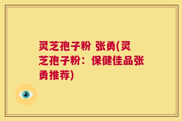灵芝孢子粉 张勇(灵芝孢子粉：保健佳品张勇推荐)  第1张