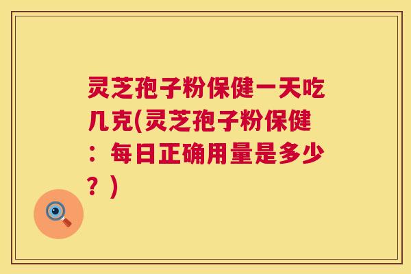 灵芝孢子粉保健一天吃几克(灵芝孢子粉保健：每日正确用量是多少？)  第1张