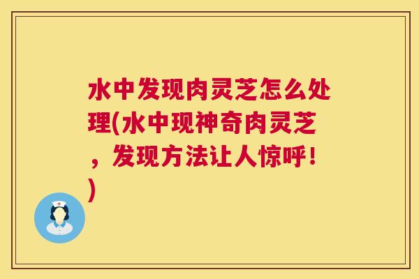 水中发现肉灵芝怎么处理(水中现神奇肉灵芝，发现方法让人惊呼！)  第1张