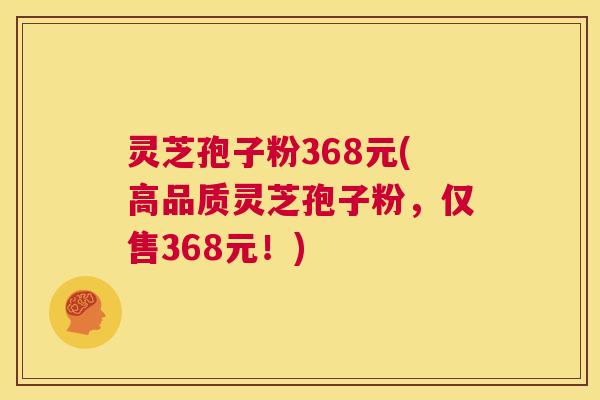 灵芝孢子粉368元(高品质灵芝孢子粉，仅售368元！)  第1张