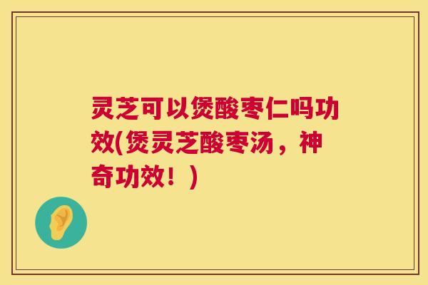 灵芝可以煲酸枣仁吗功效(煲灵芝酸枣汤，神奇功效！)  第1张