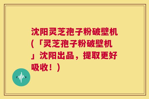 沈阳灵芝孢子粉破壁机(「灵芝孢子粉破壁机」沈阳出品，提取更好吸收！)  第1张
