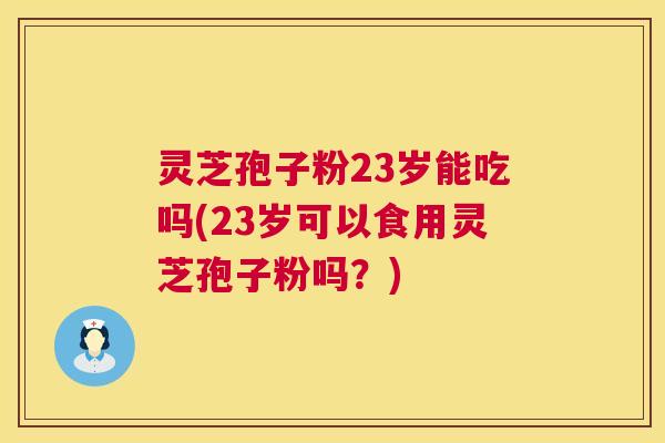 灵芝孢子粉23岁能吃吗(23岁可以食用灵芝孢子粉吗？)  第1张