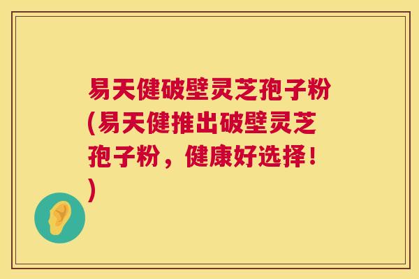 易天健破壁灵芝孢子粉(易天健推出破壁灵芝孢子粉，健康好选择！)  第1张