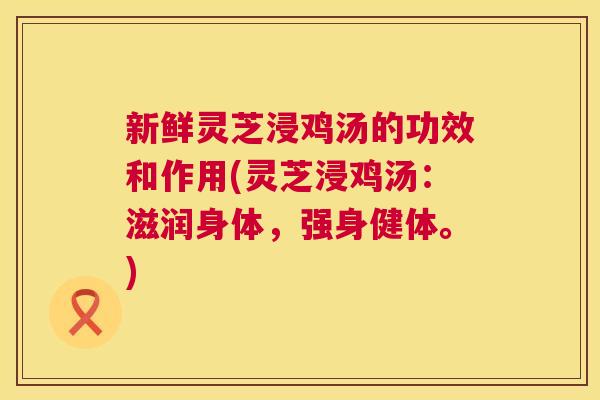 新鲜灵芝浸鸡汤的功效和作用(灵芝浸鸡汤：滋润身体，强身健体。)  第1张