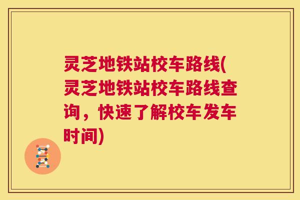 灵芝地铁站校车路线(灵芝地铁站校车路线查询，快速了解校车发车时间)  第1张