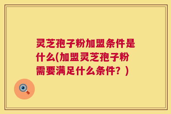 灵芝孢子粉加盟条件是什么(加盟灵芝孢子粉需要满足什么条件？)  第1张