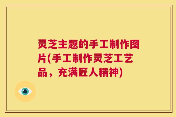 灵芝主题的手工制作图片(手工制作灵芝工艺品，充满匠人精神)  第1张