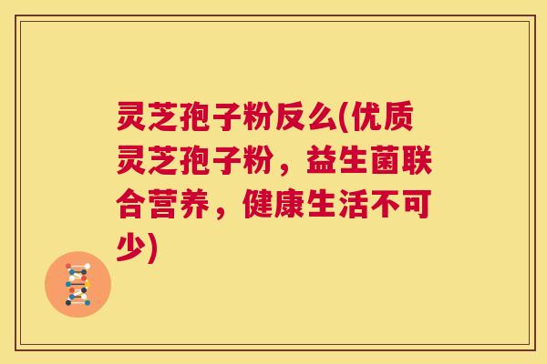 灵芝孢子粉反么(优质灵芝孢子粉，益生菌联合营养，健康生活不可少)  第1张