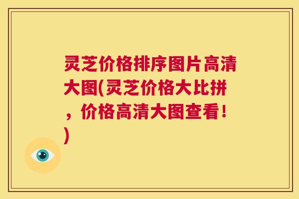灵芝价格排序图片高清大图(灵芝价格大比拼，价格高清大图查看！)  第1张