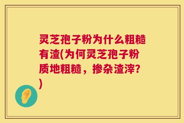 灵芝孢子粉为什么粗糙有渣(为何灵芝孢子粉质地粗糙，掺杂渣滓？)  第1张