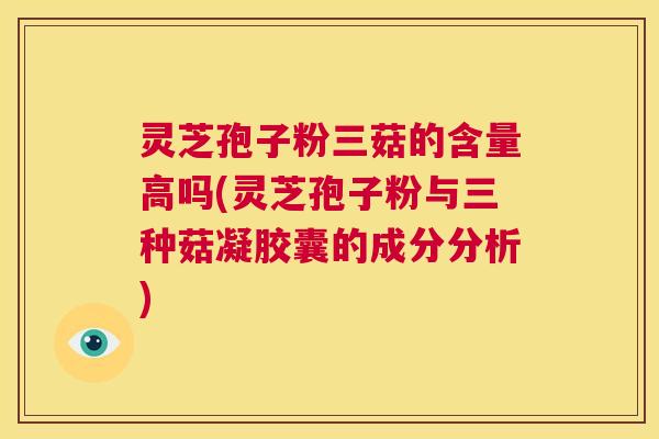 灵芝孢子粉三菇的含量高吗(灵芝孢子粉与三种菇凝胶囊的成分分析)  第1张