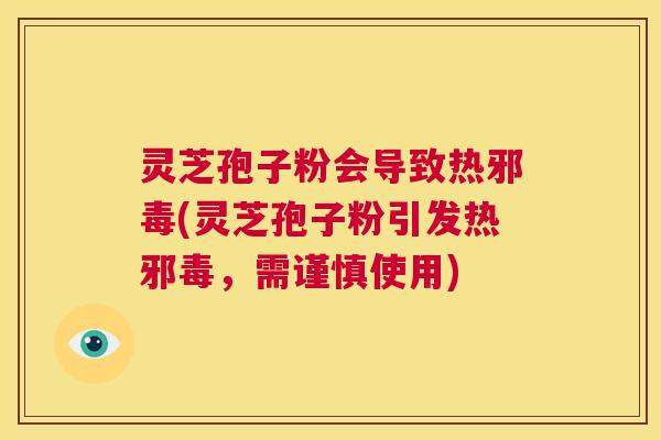 灵芝孢子粉会导致热邪毒(灵芝孢子粉引发热邪毒，需谨慎使用)  第1张