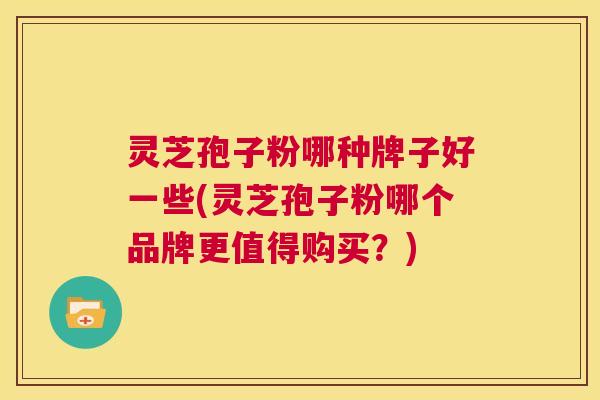 灵芝孢子粉哪种牌子好一些(灵芝孢子粉哪个品牌更值得购买？)  第1张