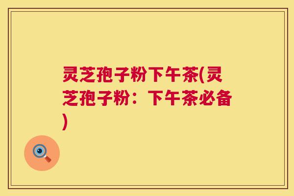 灵芝孢子粉下午茶(灵芝孢子粉：下午茶必备)  第1张