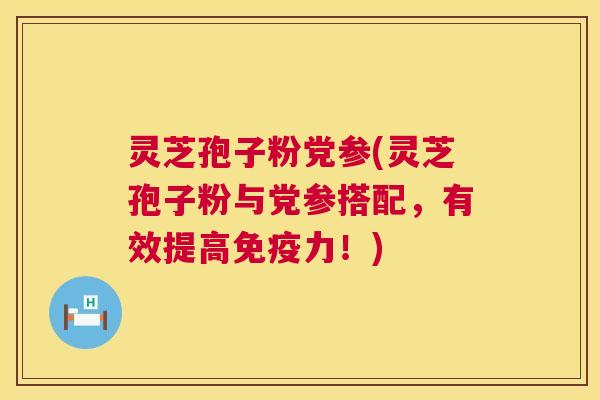 灵芝孢子粉党参(灵芝孢子粉与党参搭配，有效提高免疫力！)  第1张