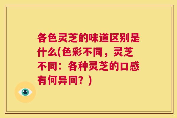 各色灵芝的味道区别是什么(色彩不同，灵芝不同：各种灵芝的口感有何异同？)  第1张