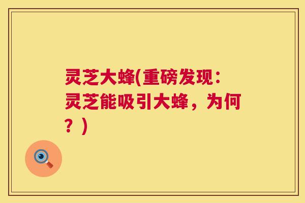 灵芝大蜂(重磅发现：灵芝能吸引大蜂，为何？)  第1张