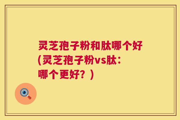 灵芝孢子粉和肽哪个好(灵芝孢子粉vs肽：哪个更好？)  第1张