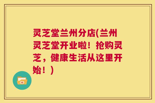 灵芝堂兰州分店(兰州灵芝堂开业啦！抢购灵芝，健康生活从这里开始！)  第1张