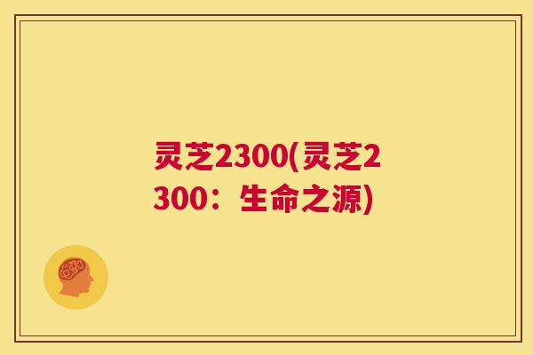 灵芝2300(灵芝2300：生命之源)  第1张