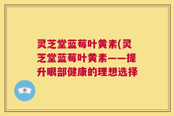 灵芝堂蓝莓叶黄素(灵芝堂蓝莓叶黄素——提升眼部健康的理想选择  第1张