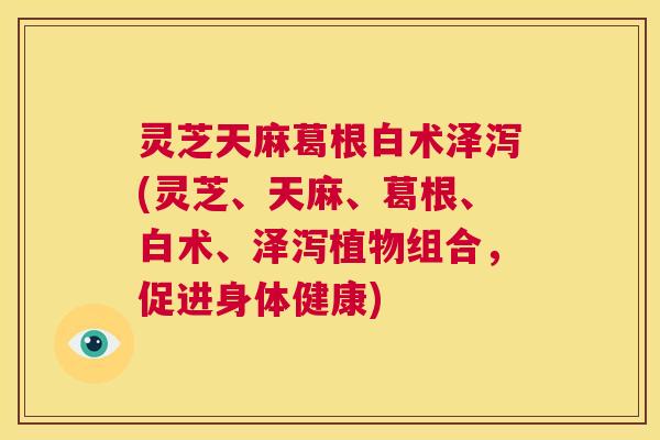 灵芝天麻葛根白术泽泻(灵芝、天麻、葛根、白术、泽泻植物组合，促进身体健康)  第1张