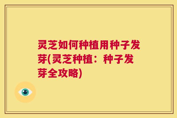 灵芝如何种植用种子发芽(灵芝种植:种子发芽全攻略) 第1张 灵芝如何种植用种子发芽(灵芝种植:种子发芽全攻略) 第1张