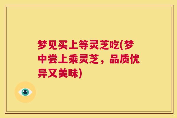 梦见买上等灵芝吃(梦中尝上乘灵芝，品质优异又美味)  第1张