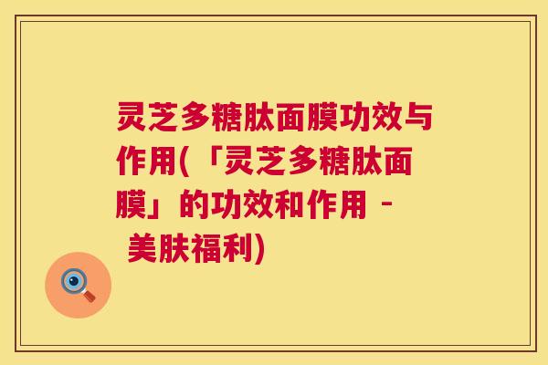 灵芝多糖肽面膜功效与作用(「灵芝多糖肽面膜」的功效和作用 - 美肤福利)  第1张
