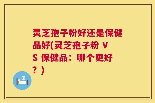 灵芝孢子粉好还是保健品好(灵芝孢子粉 VS 保健品：哪个更好？)  第1张