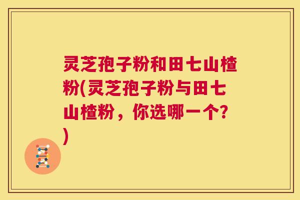 灵芝孢子粉和田七山楂粉(灵芝孢子粉与田七山楂粉，你选哪一个？)  第1张