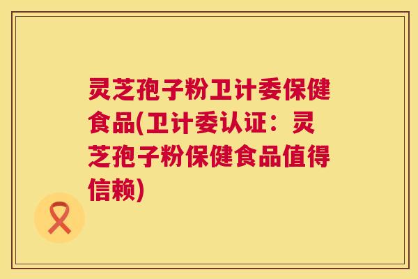 灵芝孢子粉卫计委保健食品(卫计委认证：灵芝孢子粉保健食品值得信赖)  第1张