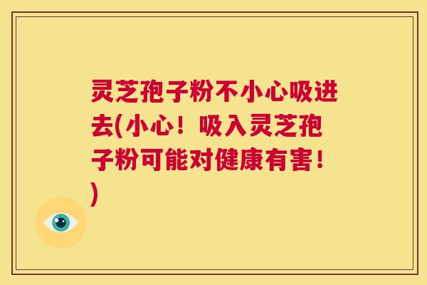灵芝孢子粉不小心吸进去(小心!吸入灵芝孢子粉可能对健康有害!) 第1张 灵芝孢子粉不小心吸进去(小心!吸入灵芝孢子粉可能对健康有害!) 第1张