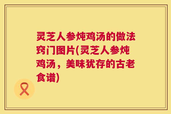 灵芝人参炖鸡汤的做法窍门图片(灵芝人参炖鸡汤，美味犹存的古老食谱)  第1张