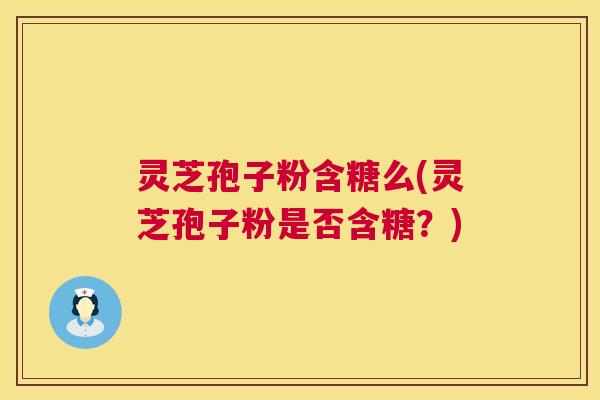灵芝孢子粉含糖么(灵芝孢子粉是否含糖？)  第1张