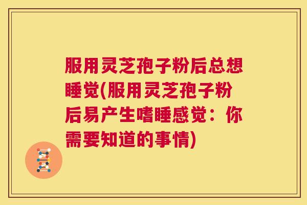 服用灵芝孢子粉后总想睡觉(服用灵芝孢子粉后易产生嗜睡感觉:你需要知道的事情) 第1张 服用灵芝孢子粉后总想睡觉(服用灵芝孢子粉后易产生嗜睡感觉:你需要知道的事情) 第1张