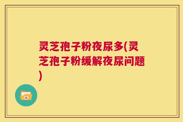 灵芝孢子粉夜尿多(灵芝孢子粉缓解夜尿问题)  第1张
