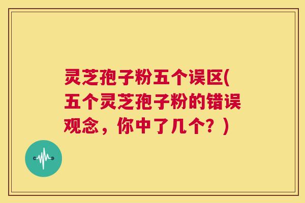 灵芝孢子粉五个误区(五个灵芝孢子粉的错误观念,你中了几个?) 第1张 灵芝孢子粉五个误区(五个灵芝孢子粉的错误观念,你中了几个?) 第1张