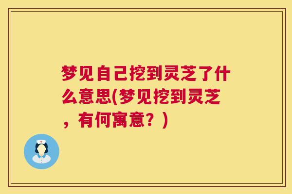 梦见自己挖到灵芝了什么意思(梦见挖到灵芝，有何寓意？)  第1张