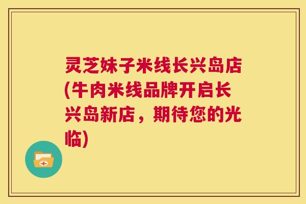 灵芝妹子米线长兴岛店(牛肉米线品牌开启长兴岛新店，期待您的光临)  第1张