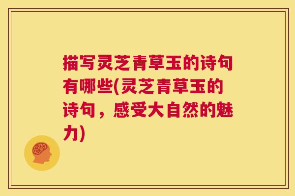 描写灵芝青草玉的诗句有哪些(灵芝青草玉的诗句，感受大自然的魅力)  第1张