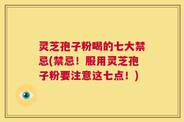 灵芝孢子粉喝的七大禁忌(禁忌!服用灵芝孢子粉要注意这七点!) 第1张 灵芝孢子粉喝的七大禁忌(禁忌!服用灵芝孢子粉要注意这七点!) 第1张